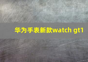 华为手表新款watch gt1